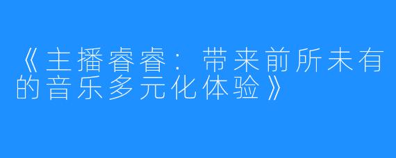 《主播睿睿:带来前所未有的音乐多元化体验》