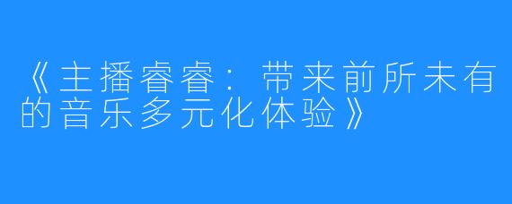 《主播睿睿：带来前所未有的音乐多元化体验》