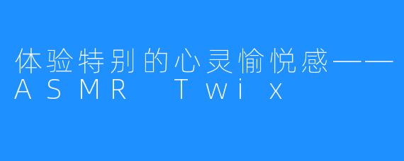 体验特别的心灵愉悦感——ASMR Twix 