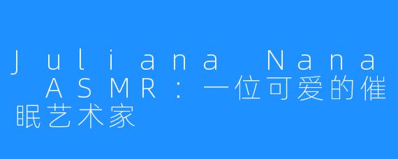 Juliana Nana ASMR:一位可爱的催眠艺术家