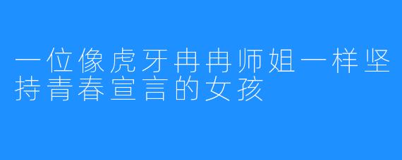 一位像虎牙冉冉师姐一样坚持青春宣言的女孩