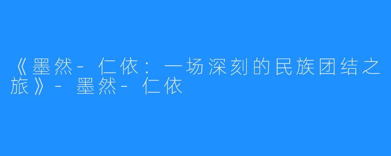 《墨然-仁依：一场深刻的民族团结之旅》-墨然-仁依