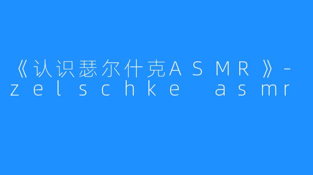 《认识瑟尔什克ASMR》-zelschke asmr