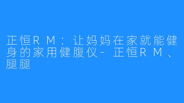 正恒RM:让妈妈在家就能健身的家用健腹仪-正恒RM、腿腿