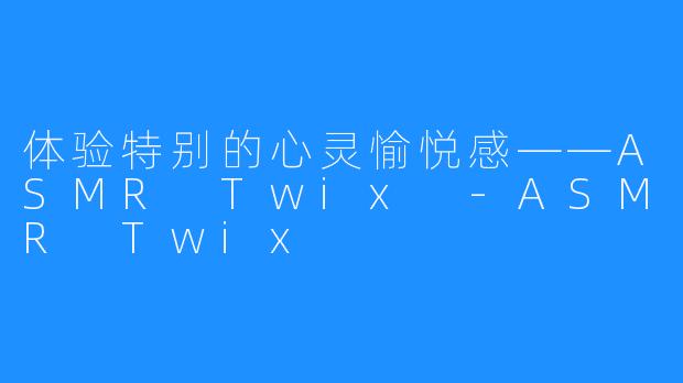 体验特别的心灵愉悦感——ASMR Twix -ASMR Twix