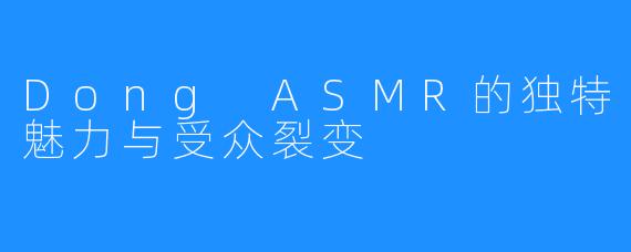 Dong ASMR的独特魅力与受众裂变