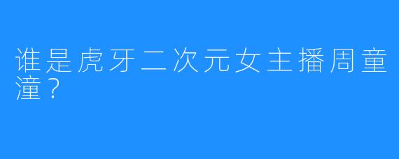 谁是虎牙二次元女主播周童潼?