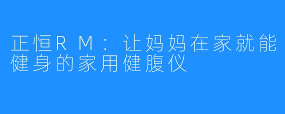 正恒RM:让妈妈在家就能健身的家用健腹仪