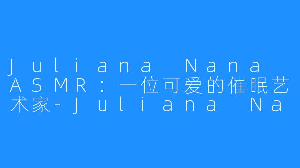 Juliana Nana ASMR：一位可爱的催眠艺术家-Juliana Nana ASMR