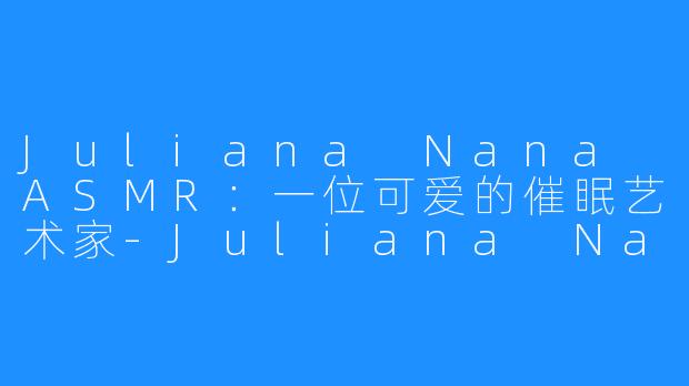 Juliana Nana ASMR:一位可爱的催眠艺术家-Juliana Nana ASMR