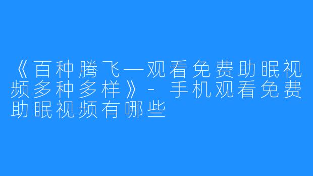 《百种腾飞—观看免费助眠视频多种多样》-手机观看免费助眠视频有哪些