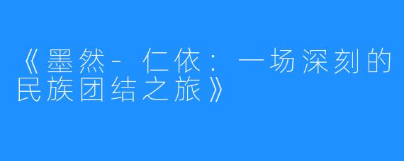 《墨然-仁依：一场深刻的民族团结之旅》