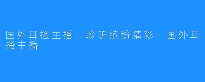 国外耳搔主播:聆听缤纷精彩-国外耳搔主播