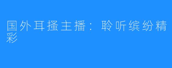 国外耳搔主播:聆听缤纷精彩