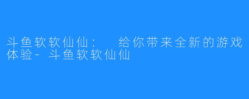 斗鱼软软仙仙: 给你带来全新的游戏体验-斗鱼软软仙仙