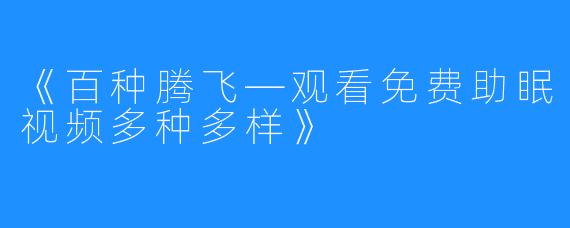 《百种腾飞—观看免费助眠视频多种多样》