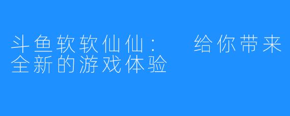 斗鱼软软仙仙: 给你带来全新的游戏体验