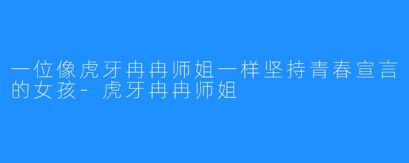 一位像虎牙冉冉师姐一样坚持青春宣言的女孩-虎牙冉冉师姐