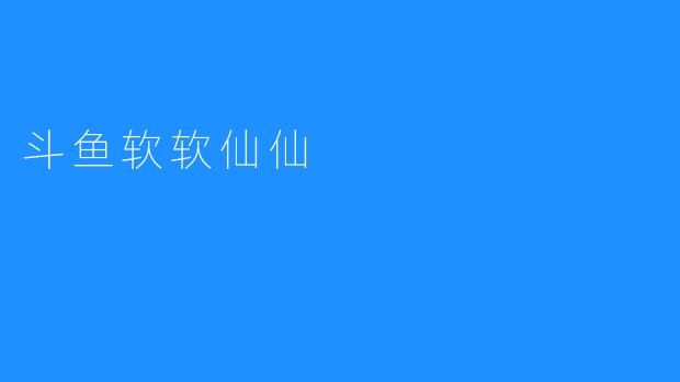 斗鱼软软仙仙： 给你带来全新的游戏体验