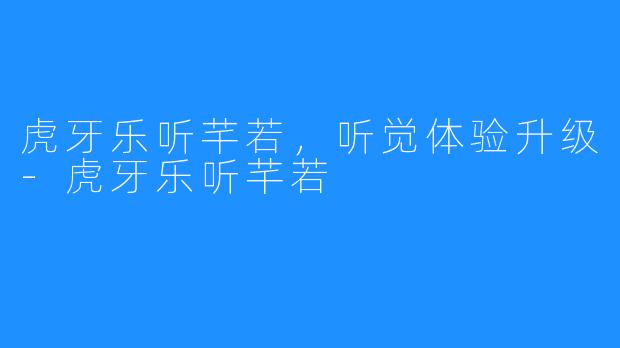 虎牙乐听芊若,听觉体验升级-虎牙乐听芊若