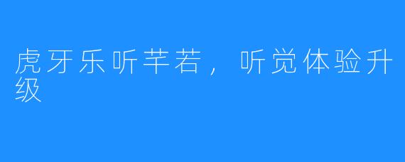 虎牙乐听芊若,听觉体验升级
