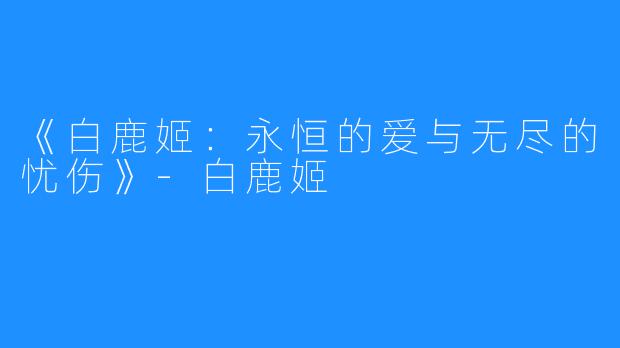 《白鹿姬:永恒的爱与无尽的忧伤》-白鹿姬