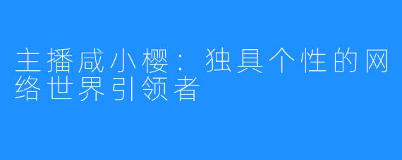 主播咸小樱:独具个性的网络世界引领者