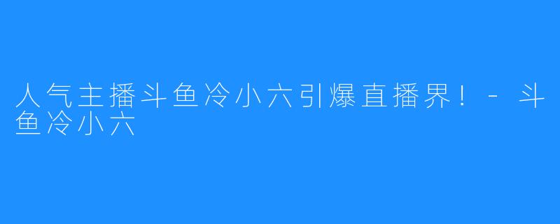 人气主播斗鱼冷小六引爆直播界！-斗鱼冷小六