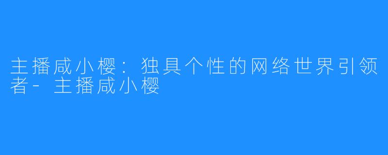 主播咸小樱:独具个性的网络世界引领者-主播咸小樱