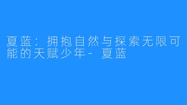 夏蓝:拥抱自然与探索无限可能的天赋少年-夏蓝
