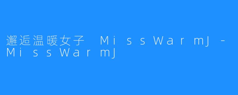 邂逅温暖女子 MissWarmJ-MissWarmJ