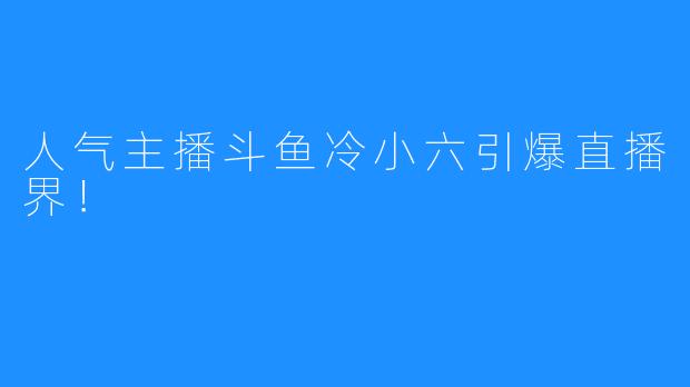 人气主播斗鱼冷小六引爆直播界!