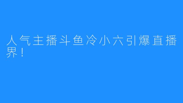 人气主播斗鱼冷小六引爆直播界！