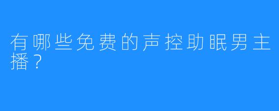 有哪些免费的声控助眠男主播？