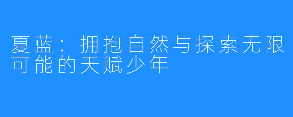 夏蓝:拥抱自然与探索无限可能的天赋少年