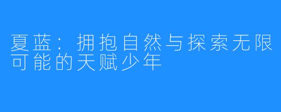 夏蓝：拥抱自然与探索无限可能的天赋少年