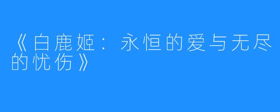 《白鹿姬:永恒的爱与无尽的忧伤》