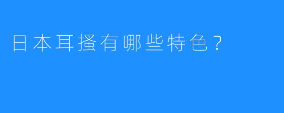 日本耳搔有哪些特色？