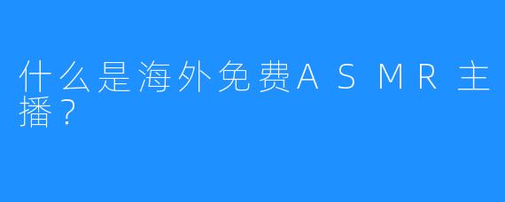 什么是海外免费ASMR主播？