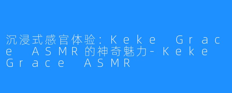沉浸式感官体验：Keke Grace ASMR的神奇魅力-Keke Grace ASMR