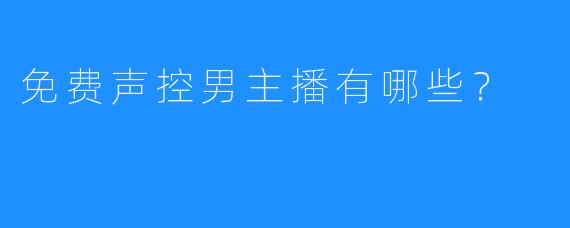 免费声控男主播有哪些?