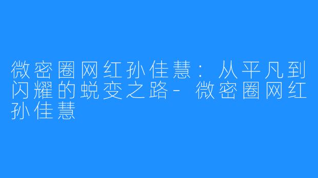 微密圈网红孙佳慧：从平凡到闪耀的蜕变之路-微密圈网红孙佳慧