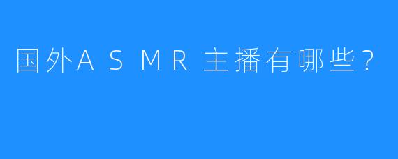 国外ASMR主播有哪些?