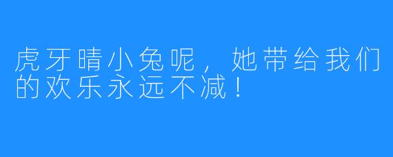 虎牙晴小兔呢，她带给我们的欢乐永远不减！