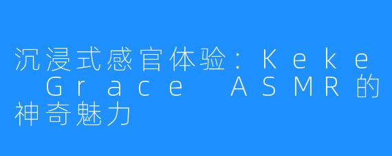 沉浸式感官体验:Keke Grace ASMR的神奇魅力
