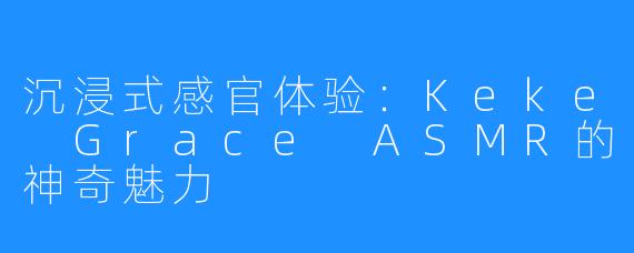 沉浸式感官体验：Keke Grace ASMR的神奇魅力