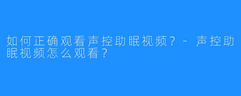 如何正确观看声控助眠视频?-声控助眠视频怎么观看?