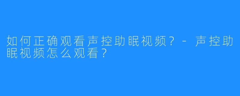 如何正确观看声控助眠视频？-声控助眠视频怎么观看？