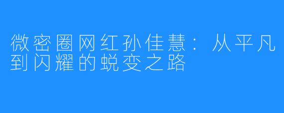 微密圈网红孙佳慧：从平凡到闪耀的蜕变之路