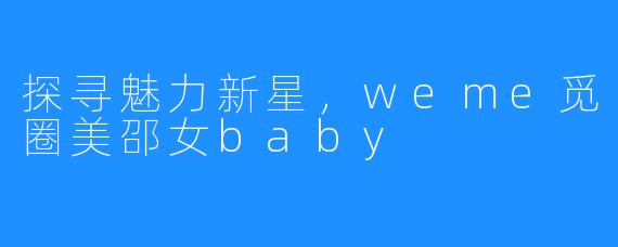 探寻魅力新星，weme觅圈美邵女baby